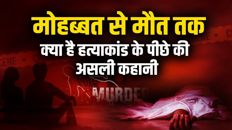 मोहब्बत से मौत तक क्या है हत्याकांड के पीछे की असली कहानी