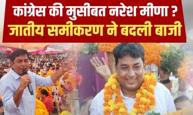 कांग्रेस की मुसीबत नरेश मीणा ? जातीय समीकरण ने बदली बाजी...