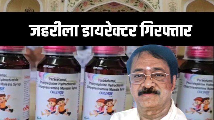 जहरीला कफ सिरप कंपनी का डायरेक्टर गिरफ्तार,  दवा से अब तक 24 बच्चों की मौत