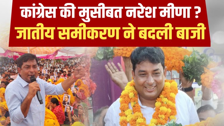 कांग्रेस की मुसीबत नरेश मीणा ? जातीय समीकरण ने बदली बाजी...