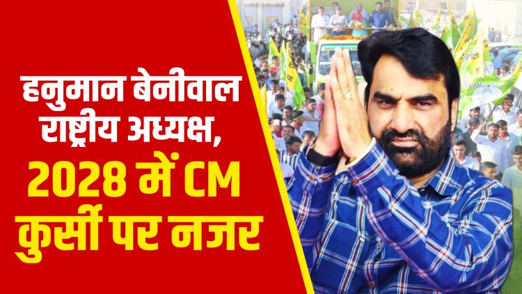 हनुमान बेनीवाल राष्ट्रीय अध्यक्ष, 2028 में CM कुर्सी पर नजर !   